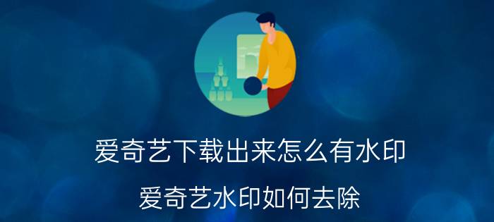 爱奇艺下载出来怎么有水印 爱奇艺水印如何去除？